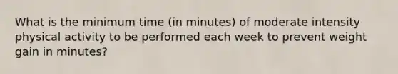 What is the minimum time (in minutes) of moderate intensity physical activity to be performed each week to prevent weight gain in minutes?