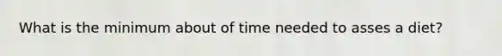 What is the minimum about of time needed to asses a diet?