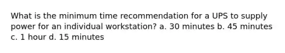 What is the minimum time recommendation for a UPS to supply power for an individual workstation? a. 30 minutes b. 45 minutes c. 1 hour d. 15 minutes