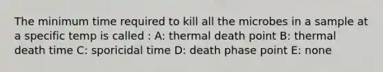 The minimum time required to kill all the microbes in a sample at a specific temp is called : A: thermal death point B: thermal death time C: sporicidal time D: death phase point E: none