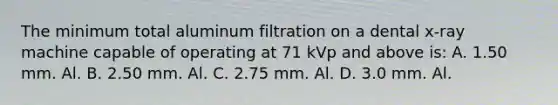 The minimum total aluminum filtration on a dental x-ray machine capable of operating at 71 kVp and above is: A. 1.50 mm. Al. B. 2.50 mm. Al. C. 2.75 mm. Al. D. 3.0 mm. Al.