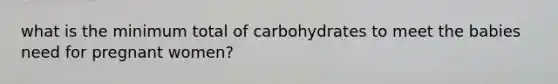 what is the minimum total of carbohydrates to meet the babies need for pregnant women?