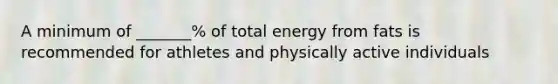 A minimum of _______% of total energy from fats is recommended for athletes and physically active individuals