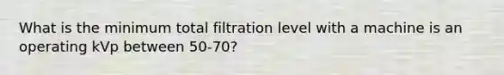 What is the minimum total filtration level with a machine is an operating kVp between 50-70?