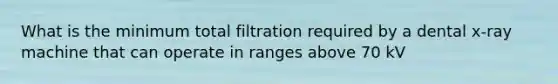 What is the minimum total filtration required by a dental x-ray machine that can operate in ranges above 70 kV