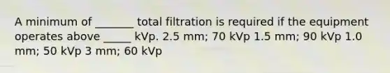 A minimum of _______ total filtration is required if the equipment operates above _____ kVp. 2.5 mm; 70 kVp 1.5 mm; 90 kVp 1.0 mm; 50 kVp 3 mm; 60 kVp