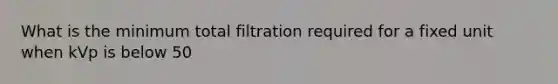 What is the minimum total filtration required for a fixed unit when kVp is below 50