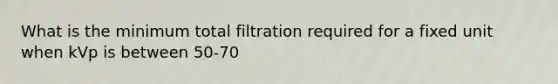 What is the minimum total filtration required for a fixed unit when kVp is between 50-70