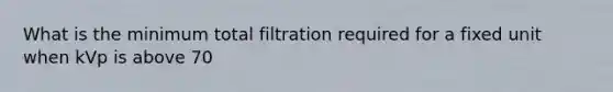 What is the minimum total filtration required for a fixed unit when kVp is above 70