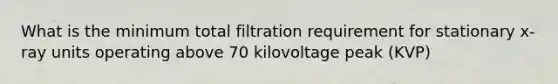 What is the minimum total filtration requirement for stationary x-ray units operating above 70 kilovoltage peak (KVP)