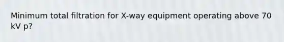 Minimum total filtration for X-way equipment operating above 70 kV p?