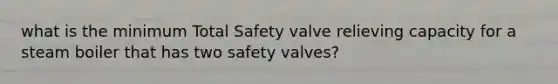 what is the minimum Total Safety valve relieving capacity for a steam boiler that has two safety valves?