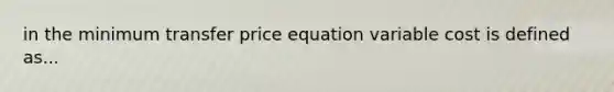 in the minimum transfer price equation variable cost is defined as...