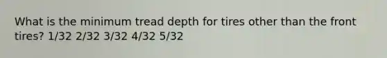 What is the minimum tread depth for tires other than the front tires? 1/32 2/32 3/32 4/32 5/32