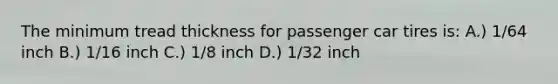 The minimum tread thickness for passenger car tires is: A.) 1/64 inch B.) 1/16 inch C.) 1/8 inch D.) 1/32 inch