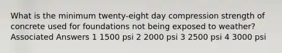 What is the minimum twenty-eight day compression strength of concrete used for foundations not being exposed to weather? Associated Answers 1 1500 psi 2 2000 psi 3 2500 psi 4 3000 psi