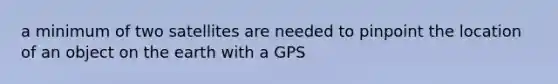 a minimum of two satellites are needed to pinpoint the location of an object on the earth with a GPS