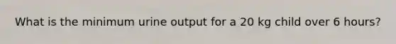 What is the minimum urine output for a 20 kg child over 6 hours?