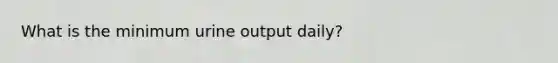 What is the minimum urine output daily?