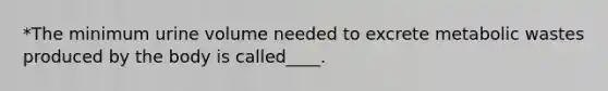 *The minimum urine volume needed to excrete metabolic wastes produced by the body is called____.