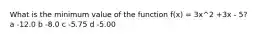 What is the minimum value of the function f(x) = 3x^2 +3x - 5? a -12.0 b -8.0 c -5.75 d -5.00