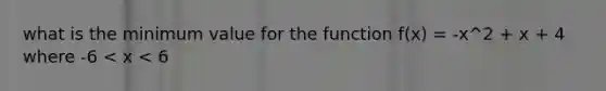 what is the minimum value for the function f(x) = -x^2 + x + 4 where -6 < x < 6