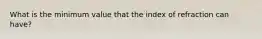 What is the minimum value that the index of refraction can have?