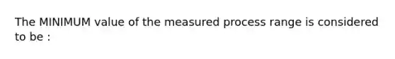 The MINIMUM value of the measured process range is considered to be :