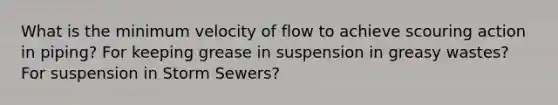 What is the minimum velocity of flow to achieve scouring action in piping? For keeping grease in suspension in greasy wastes? For suspension in Storm Sewers?