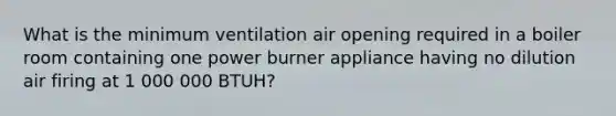 What is the minimum ventilation air opening required in a boiler room containing one power burner appliance having no dilution air firing at 1 000 000 BTUH?