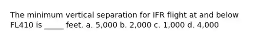 The minimum vertical separation for IFR flight at and below FL410 is _____ feet. a. 5,000 b. 2,000 c. 1,000 d. 4,000