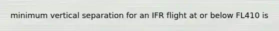 minimum vertical separation for an IFR flight at or below FL410 is