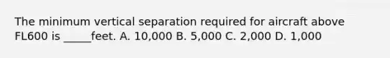 The minimum vertical separation required for aircraft above FL600 is _____feet. A. 10,000 B. 5,000 C. 2,000 D. 1,000