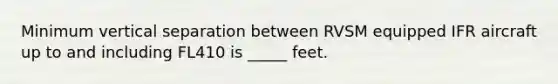 Minimum vertical separation between RVSM equipped IFR aircraft up to and including FL410 is _____ feet.