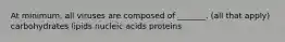 At minimum, all viruses are composed of _______. (all that apply) carbohydrates lipids nucleic acids proteins