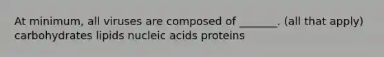 At minimum, all viruses are composed of _______. (all that apply) carbohydrates lipids nucleic acids proteins