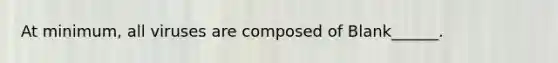 At minimum, all viruses are composed of Blank______.