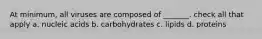 At minimum, all viruses are composed of _______. check all that apply a. nucleic acids b. carbohydrates c. lipids d. proteins