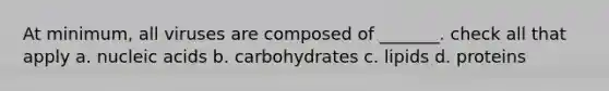 At minimum, all viruses are composed of _______. check all that apply a. nucleic acids b. carbohydrates c. lipids d. proteins