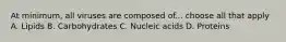 At minimum, all viruses are composed of... choose all that apply A. Lipids B. Carbohydrates C. Nucleic acids D. Proteins