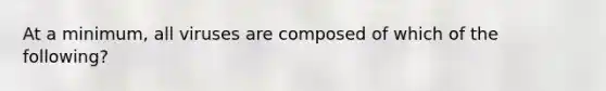 At a minimum, all viruses are composed of which of the following?