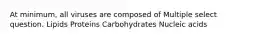 At minimum, all viruses are composed of Multiple select question. Lipids Proteins Carbohydrates Nucleic acids