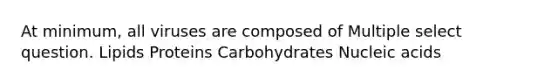 At minimum, all viruses are composed of Multiple select question. Lipids Proteins Carbohydrates Nucleic acids