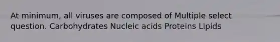 At minimum, all viruses are composed of Multiple select question. Carbohydrates Nucleic acids Proteins Lipids