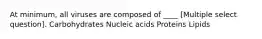 At minimum, all viruses are composed of ____ [Multiple select question]. Carbohydrates Nucleic acids Proteins Lipids