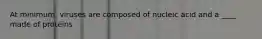 At minimum, viruses are composed of nucleic acid and a ____ made of proteins