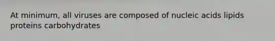 At minimum, all viruses are composed of nucleic acids lipids proteins carbohydrates