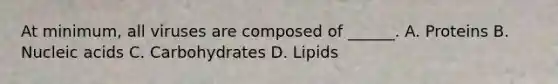 At minimum, all viruses are composed of ______. A. Proteins B. Nucleic acids C. Carbohydrates D. Lipids