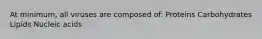 At minimum, all viruses are composed of: Proteins Carbohydrates Lipids Nucleic acids