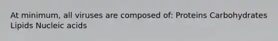 At minimum, all viruses are composed of: Proteins Carbohydrates Lipids Nucleic acids